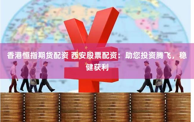 香港恒指期货配资 西安股票配资：助您投资腾飞，稳健获利
