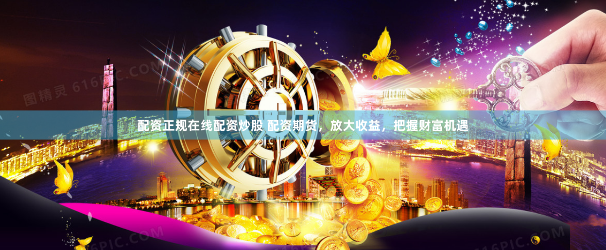 配资正规在线配资炒股 配资期货，放大收益，把握财富机遇
