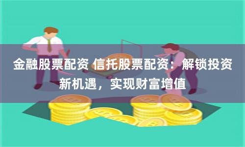 金融股票配资 信托股票配资：解锁投资新机遇，实现财富增值