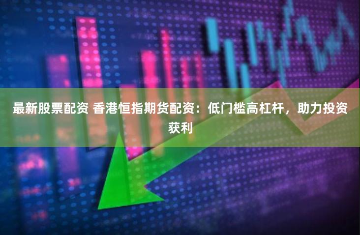 最新股票配资 香港恒指期货配资：低门槛高杠杆，助力投资获利