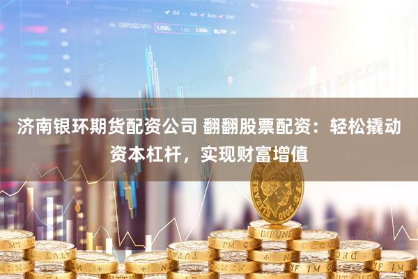 济南银环期货配资公司 翻翻股票配资：轻松撬动资本杠杆，实现财富增值