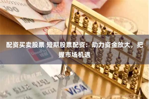 配资买卖股票 短期股票配资：助力资金放大，把握市场机遇