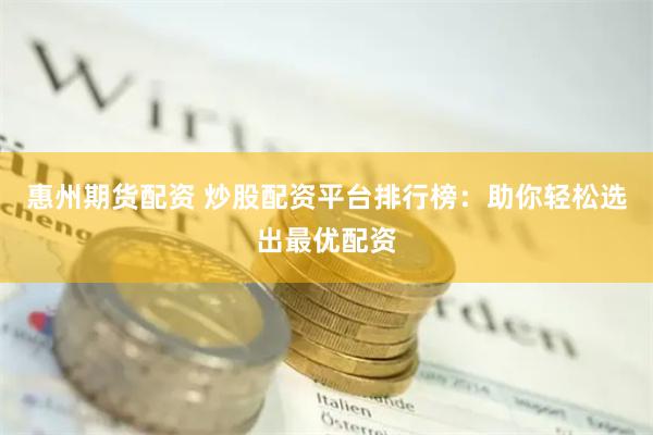 惠州期货配资 炒股配资平台排行榜：助你轻松选出最优配资