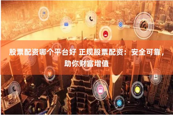 股票配资哪个平台好 正规股票配资：安全可靠，助你财富增值