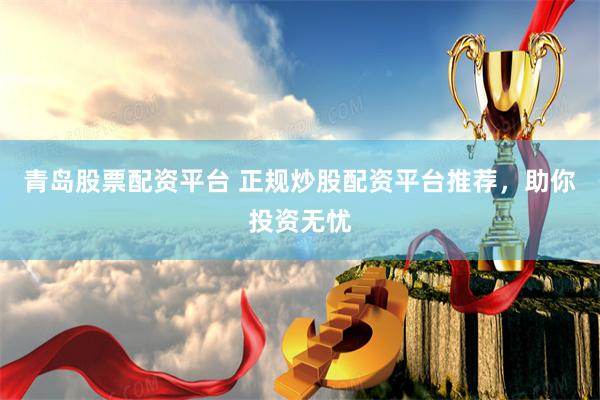 青岛股票配资平台 正规炒股配资平台推荐，助你投资无忧