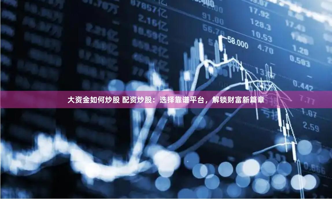 大资金如何炒股 配资炒股：选择靠谱平台，解锁财富新篇章