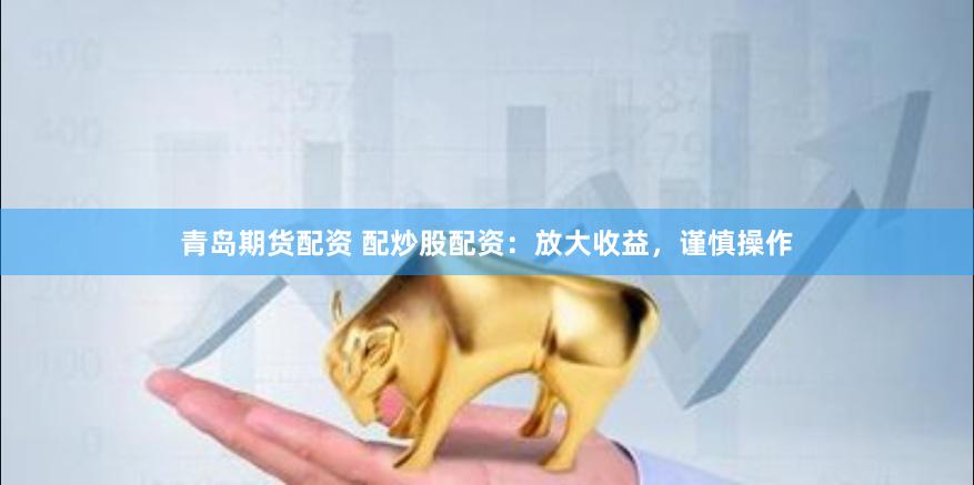 青岛期货配资 配炒股配资：放大收益，谨慎操作