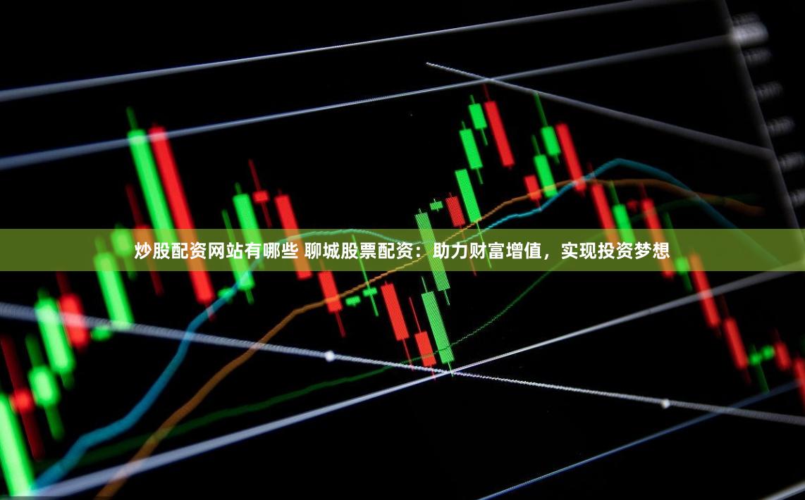炒股配资网站有哪些 聊城股票配资：助力财富增值，实现投资梦想