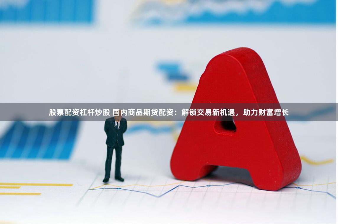 股票配资杠杆炒股 国内商品期货配资：解锁交易新机遇，助力财富增长