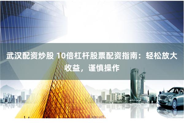 武汉配资炒股 10倍杠杆股票配资指南：轻松放大收益，谨慎操作