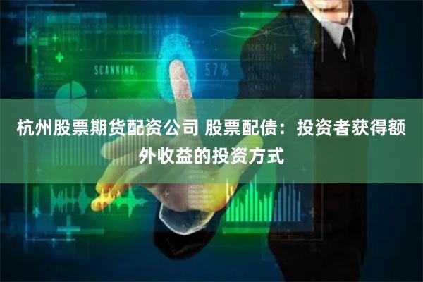 杭州股票期货配资公司 股票配债：投资者获得额外收益的投资方式