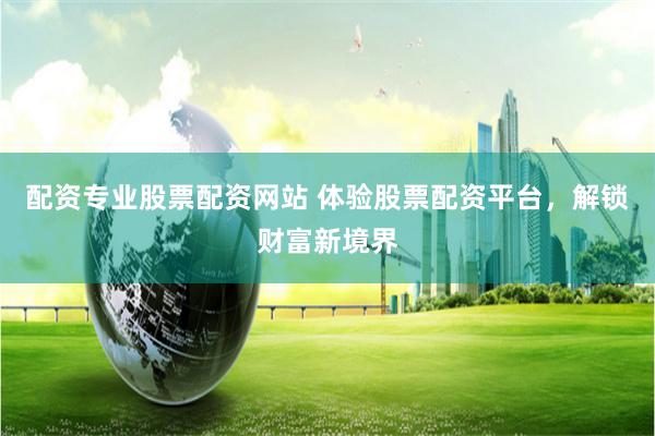 配资专业股票配资网站 体验股票配资平台，解锁财富新境界