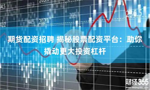 期货配资招聘 揭秘股票配资平台：助你撬动更大投资杠杆