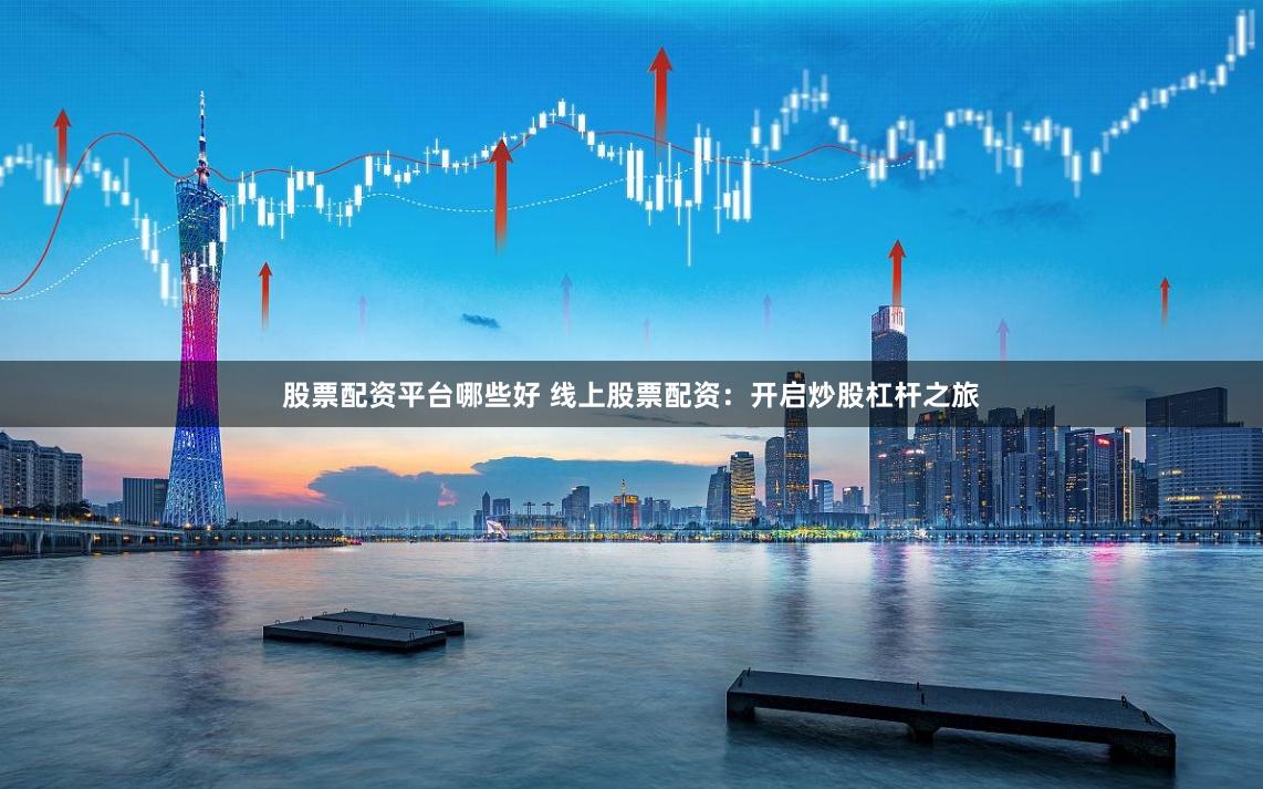 股票配资平台哪些好 线上股票配资：开启炒股杠杆之旅