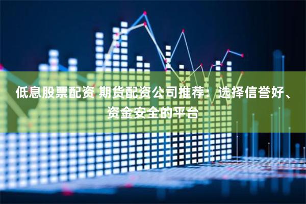 低息股票配资 期货配资公司推荐：选择信誉好、资金安全的平台