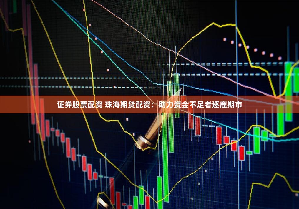 证券股票配资 珠海期货配资：助力资金不足者逐鹿期市