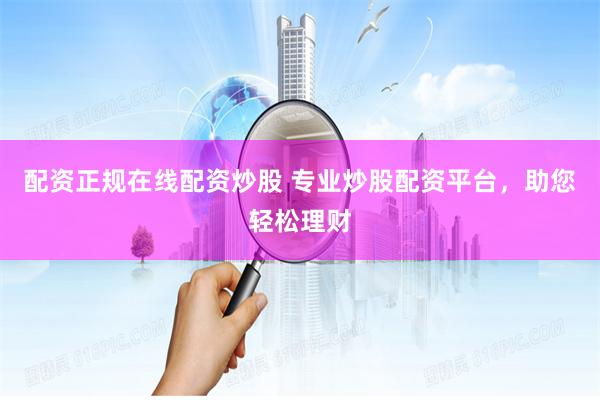 配资正规在线配资炒股 专业炒股配资平台，助您轻松理财