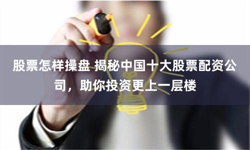 股票怎样操盘 揭秘中国十大股票配资公司，助你投资更上一层楼