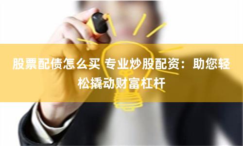 股票配债怎么买 专业炒股配资：助您轻松撬动财富杠杆