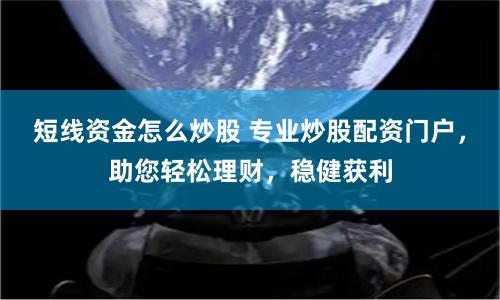 短线资金怎么炒股 专业炒股配资门户，助您轻松理财，稳健获利