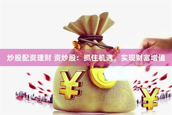 炒股配资理财 资炒股：抓住机遇，实现财富增值