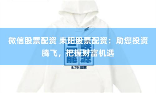 微信股票配资 耒阳股票配资：助您投资腾飞，把握财富机遇