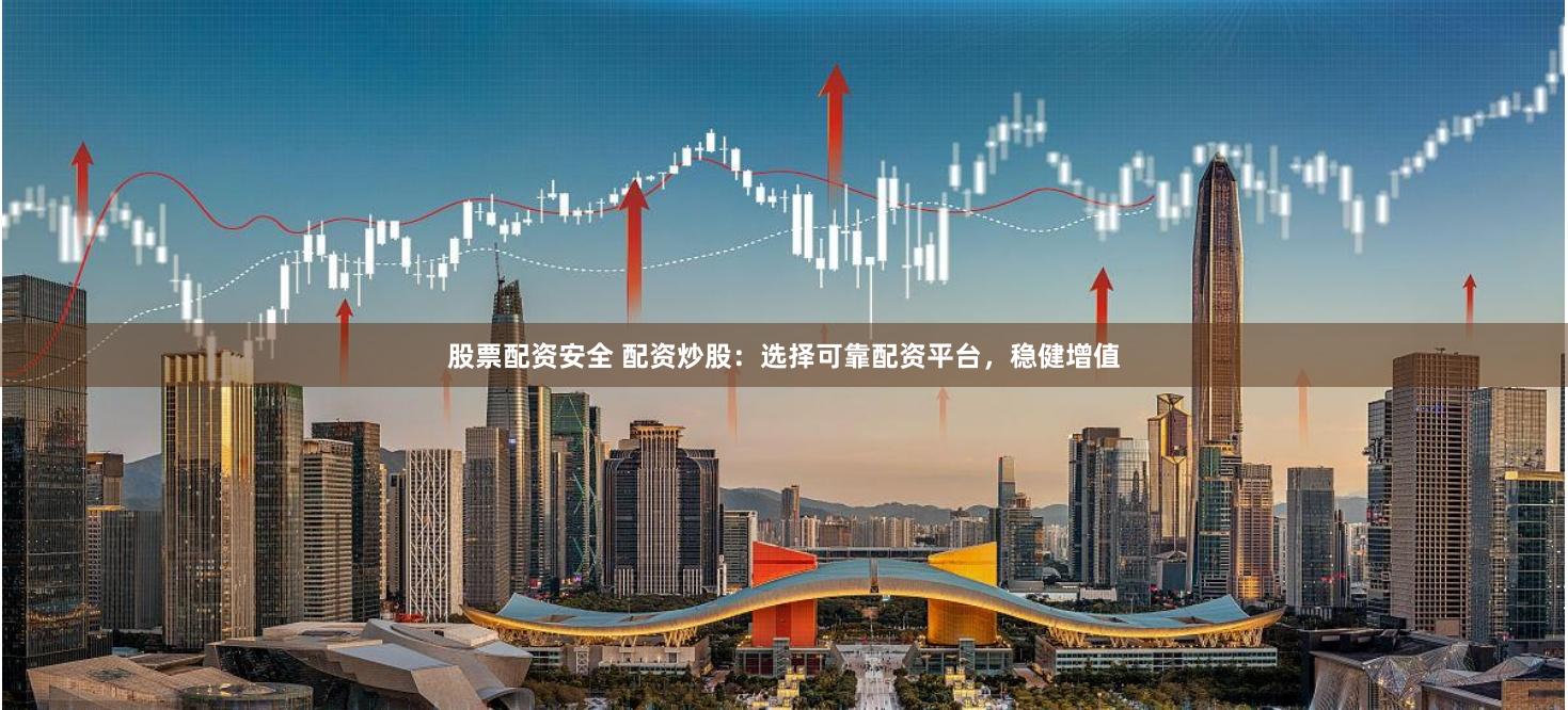 股票配资安全 配资炒股：选择可靠配资平台，稳健增值