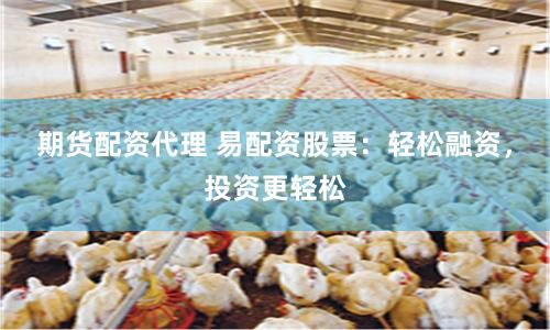 期货配资代理 易配资股票：轻松融资，投资更轻松