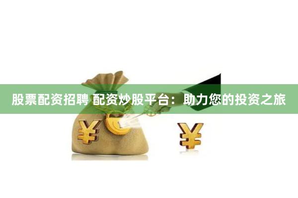 股票配资招聘 配资炒股平台：助力您的投资之旅