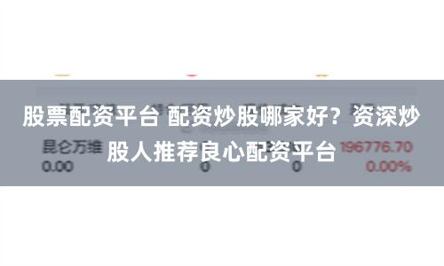 股票配资平台 配资炒股哪家好？资深炒股人推荐良心配资平台