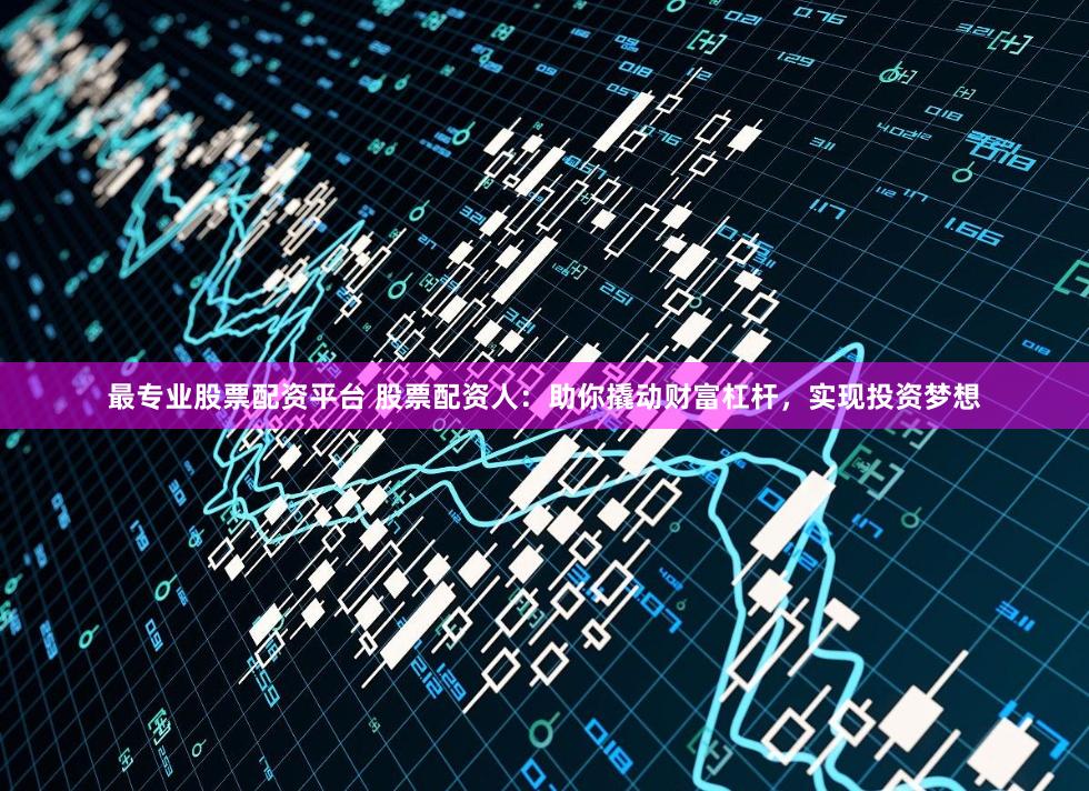 最专业股票配资平台 股票配资人：助你撬动财富杠杆，实现投资梦想