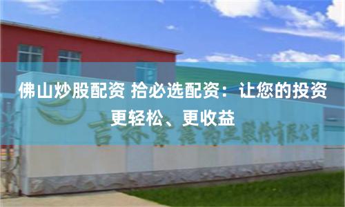 佛山炒股配资 拾必选配资：让您的投资更轻松、更收益