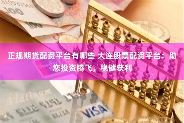 正规期货配资平台有哪些 大连股票配资平台：助您投资腾飞，稳健获利
