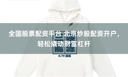全国股票配资平台 北京炒股配资开户,轻松撬动财富杠杆