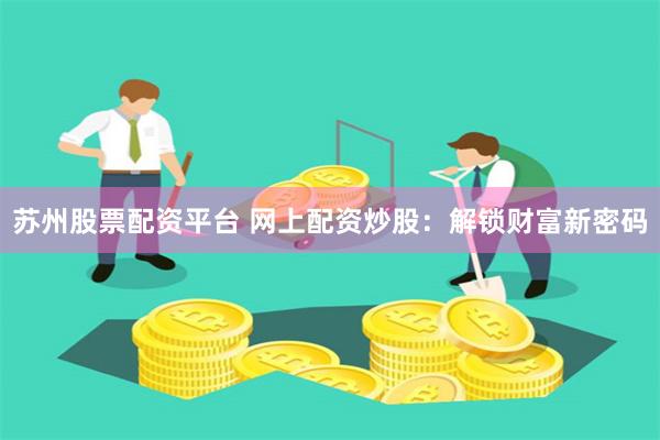 苏州股票配资平台 网上配资炒股：解锁财富新密码