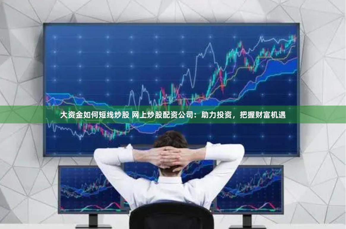 大资金如何短线炒股 网上炒股配资公司：助力投资，把握财富机遇