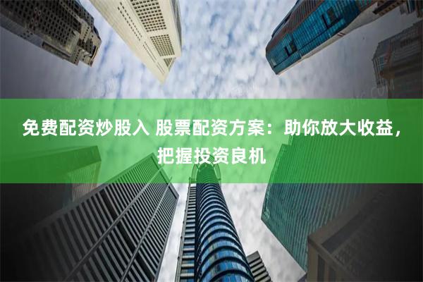 免费配资炒股入 股票配资方案:助你放大收益,把握投资良机