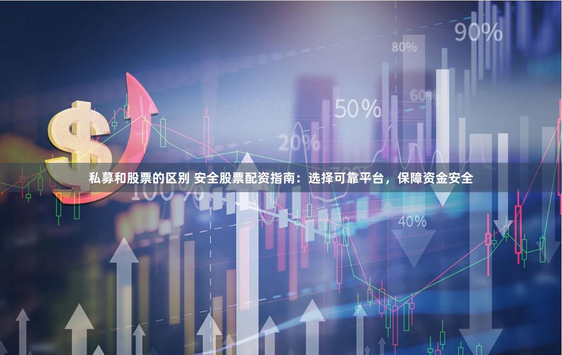 私募和股票的区别 安全股票配资指南：选择可靠平台，保障资金安全