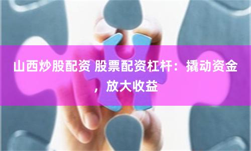 山西炒股配资 股票配资杠杆:撬动资金,放大收益