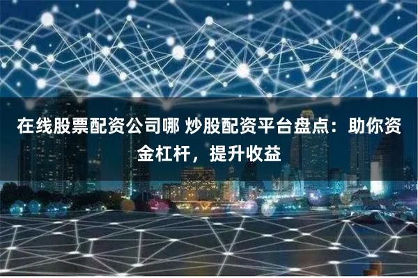 在线股票配资公司哪 炒股配资平台盘点：助你资金杠杆，提升收益