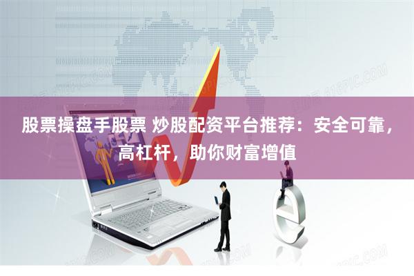 股票操盘手股票 炒股配资平台推荐：安全可靠，高杠杆，助你财富增值
