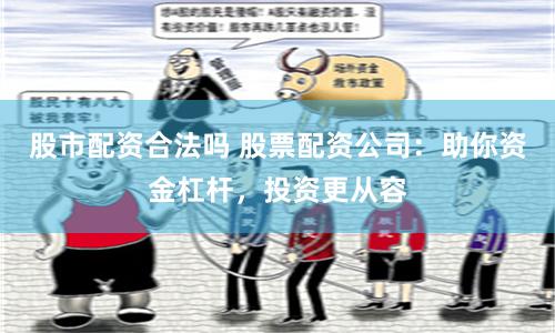 股市配资合法吗 股票配资公司：助你资金杠杆，投资更从容