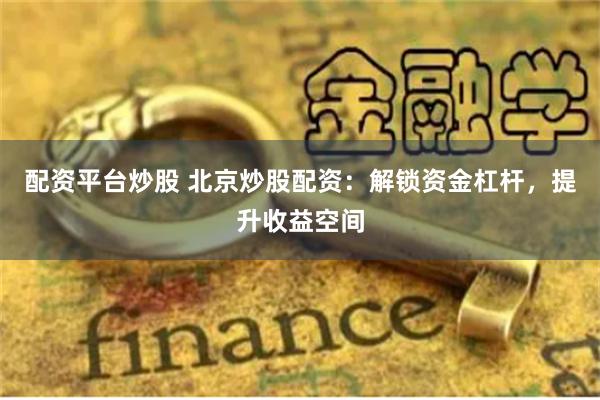配资平台炒股 北京炒股配资：解锁资金杠杆，提升收益空间