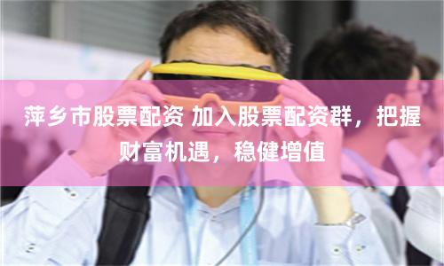 萍乡市股票配资 加入股票配资群，把握财富机遇，稳健增值