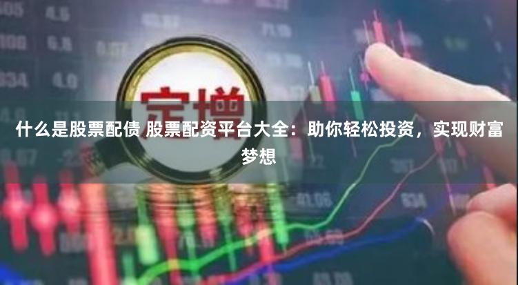 什么是股票配债 股票配资平台大全：助你轻松投资，实现财富梦想