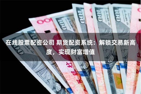 在线股票配资公司 期货配资系统：解锁交易新高度，实现财富增值