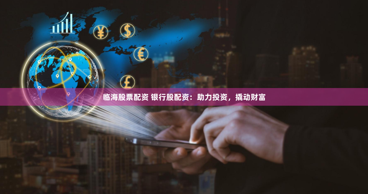临海股票配资 银行股配资：助力投资，撬动财富