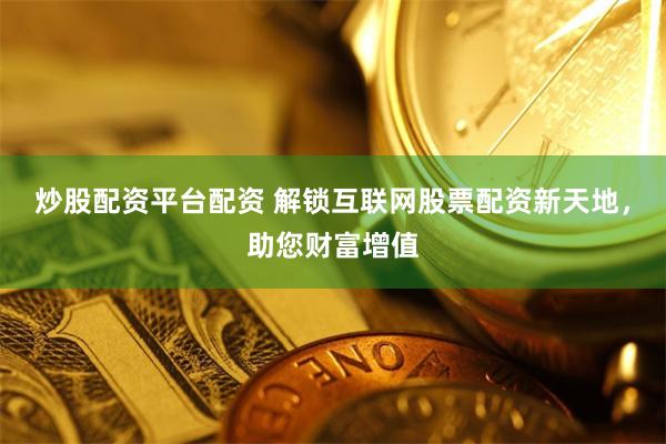 炒股配资平台配资 解锁互联网股票配资新天地，助您财富增值