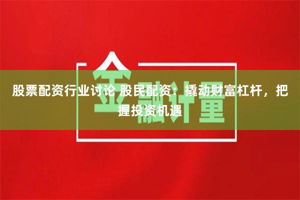 股票配资行业讨论 股民配资：撬动财富杠杆，把握投资机遇
