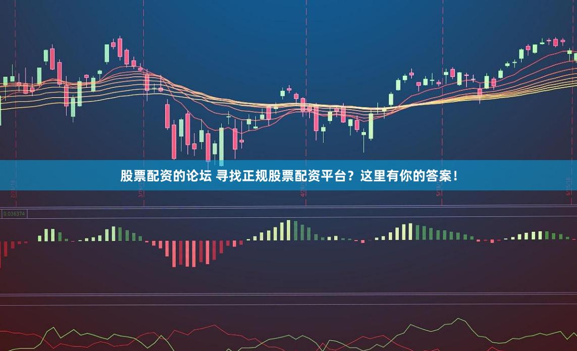 股票配资的论坛 寻找正规股票配资平台？这里有你的答案！